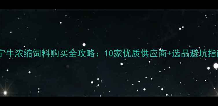 图片 南宁牛浓缩饲料购买全攻略：10家优质供应商+选品避坑指南1