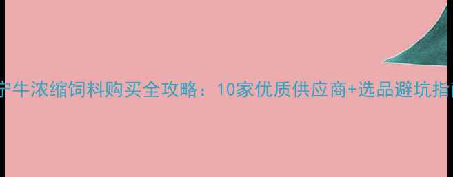 图片 南宁牛浓缩饲料购买全攻略：10家优质供应商+选品避坑指南2