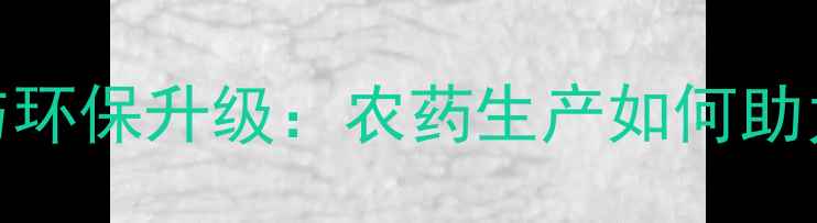 图片 南昌农药厂技术创新与环保升级：农药生产如何助力现代农业高质量发展