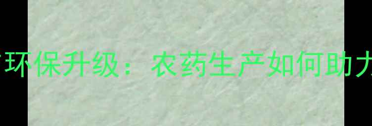 图片 南昌农药厂技术创新与环保升级：农药生产如何助力现代农业高质量发展1