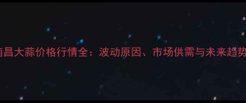图片 南昌大蒜价格行情全：波动原因、市场供需与未来趋势1