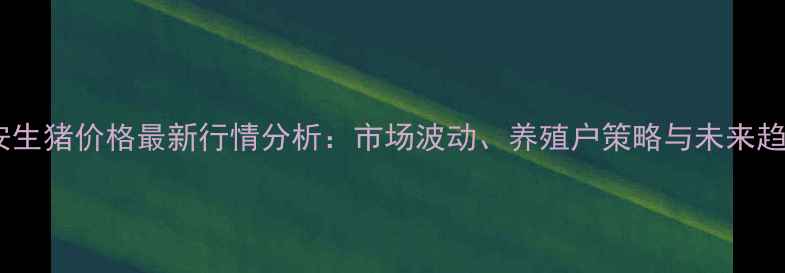 图片 南通海安生猪价格最新行情分析：市场波动、养殖户策略与未来趋势解读1