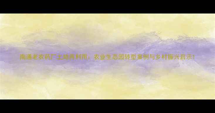 图片 南通老农药厂土地再利用：农业生态园转型案例与乡村振兴启示1