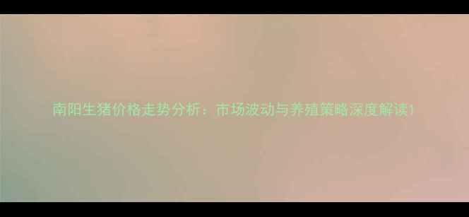 图片 南阳生猪价格走势分析：市场波动与养殖策略深度解读1