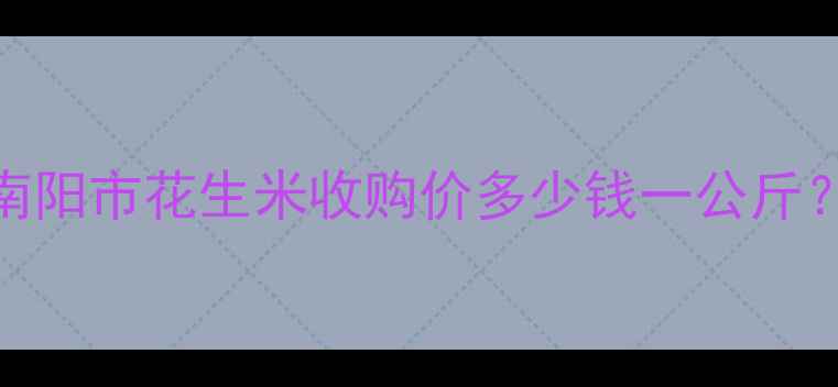图片 南阳花生米价格行情：南阳市花生米收购价多少钱一公斤？附市场趋势与种植建议