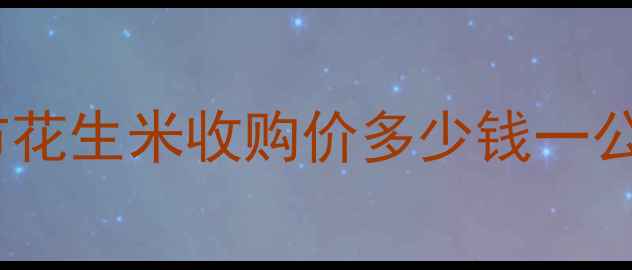 图片 南阳花生米价格行情：南阳市花生米收购价多少钱一公斤？附市场趋势与种植建议2