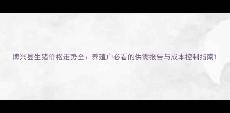 图片 博兴县生猪价格走势全：养殖户必看的供需报告与成本控制指南1