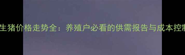图片 博兴县生猪价格走势全：养殖户必看的供需报告与成本控制指南2