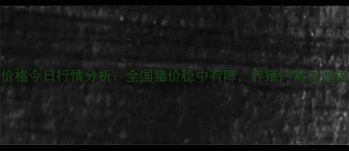 图片 博兴肥猪价格今日行情分析：全国猪价稳中有降，养殖户需关注这三大趋势