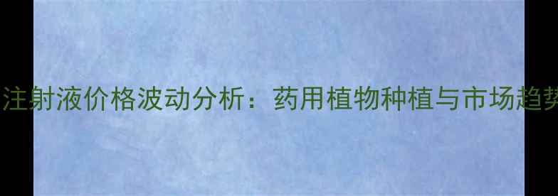 图片 博落回注射液价格波动分析：药用植物种植与市场趋势解读1