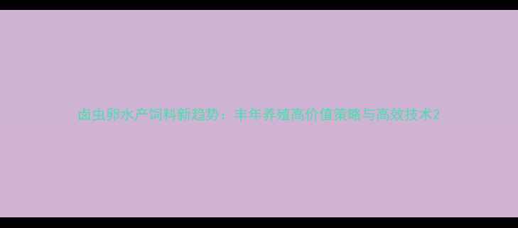 图片 卤虫卵水产饲料新趋势：丰年养殖高价值策略与高效技术2