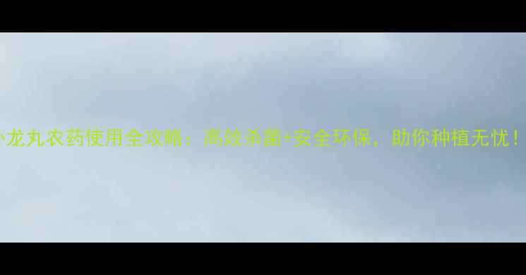 图片 卧龙丸农药使用全攻略：高效杀菌+安全环保，助你种植无忧！1