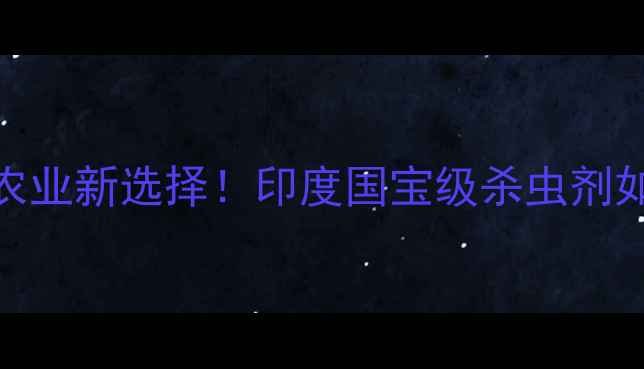 图片 印度杀虫剂公司｜有机农业新选择！印度国宝级杀虫剂如何守护中国农田？🌱💡