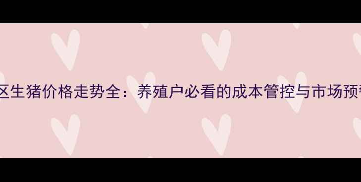 图片 原平地区生猪价格走势全：养殖户必看的成本管控与市场预警指南1