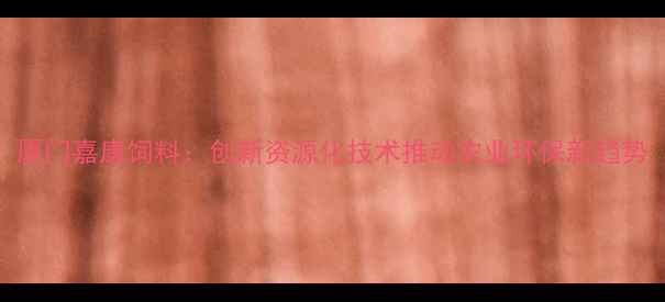 图片 厦门嘉康饲料：创新资源化技术推动农业环保新趋势