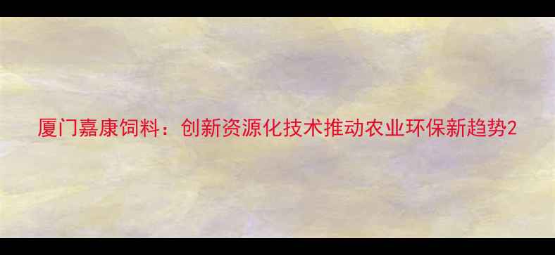 图片 厦门嘉康饲料：创新资源化技术推动农业环保新趋势2