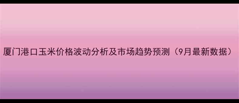图片 厦门港口玉米价格波动分析及市场趋势预测（9月最新数据）