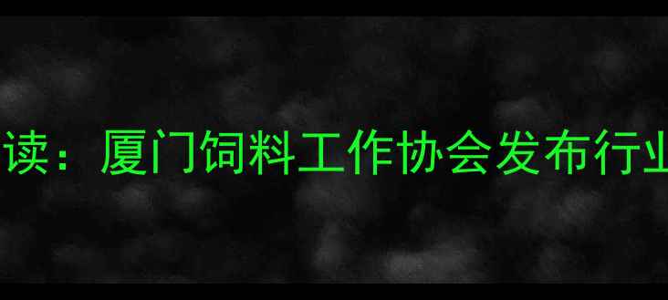 图片 厦门饲料行业权威解读：厦门饲料工作协会发布行业白皮书与政策指南2