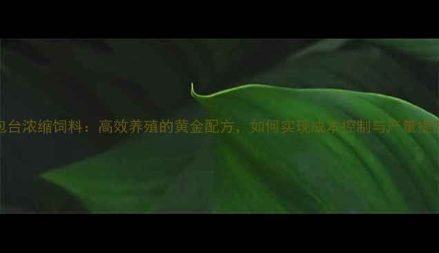 图片 双包台浓缩饲料：高效养殖的黄金配方，如何实现成本控制与产量提升？