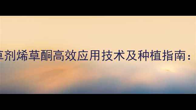 图片 双子叶除草剂烯草酮高效应用技术及种植指南：最新农技1