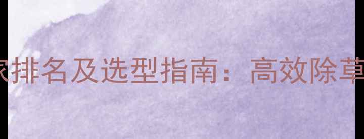 图片 双效王除草剂厂家排名及选型指南：高效除草方案与行业趋势2