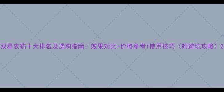 图片 双星农药十大排名及选购指南：效果对比+价格参考+使用技巧（附避坑攻略）2