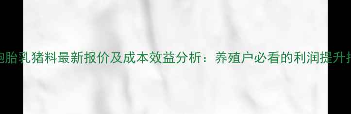 图片 双胞胎乳猪料最新报价及成本效益分析：养殖户必看的利润提升指南