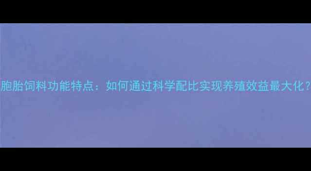 图片 双胞胎饲料功能特点：如何通过科学配比实现养殖效益最大化？1