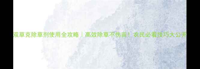 图片 双草克除草剂使用全攻略｜高效除草不伤苗！农民必看技巧大公开