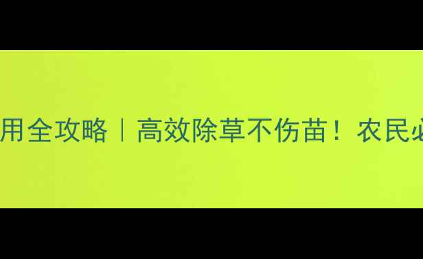 图片 双草克除草剂使用全攻略｜高效除草不伤苗！农民必看技巧大公开2