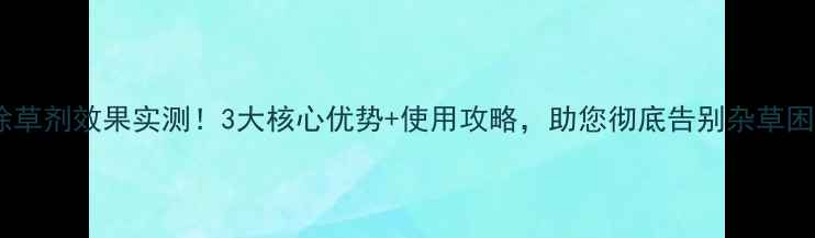图片 双跃除草剂效果实测！3大核心优势+使用攻略，助您彻底告别杂草困扰！2