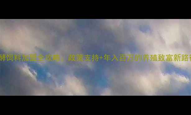 图片 发酵饲料加盟全攻略：政策支持+年入百万的养殖致富新路径1