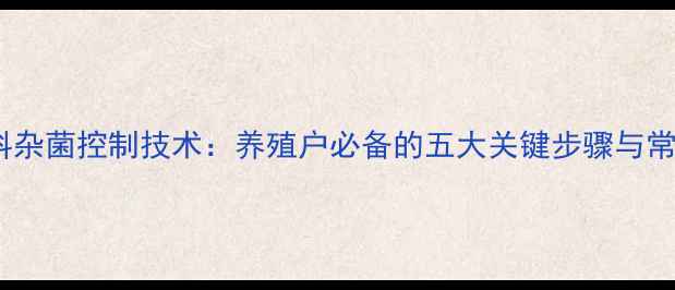 图片 发酵饲料杂菌控制技术：养殖户必备的五大关键步骤与常见误区1