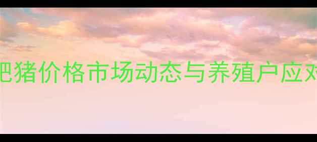 图片 台安地区肥猪价格市场动态与养殖户应对策略深度
