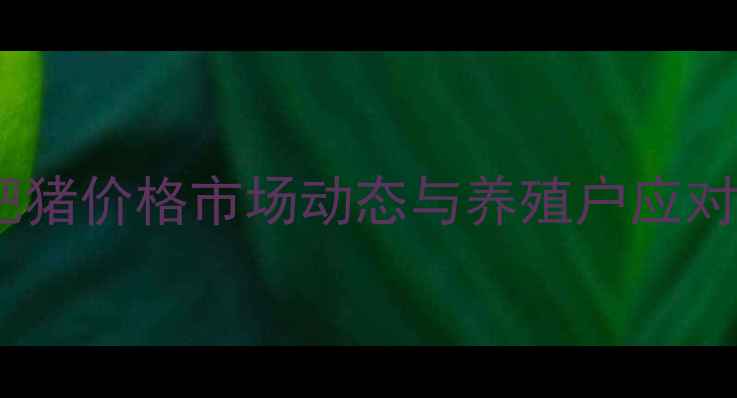 图片 台安地区肥猪价格市场动态与养殖户应对策略深度2