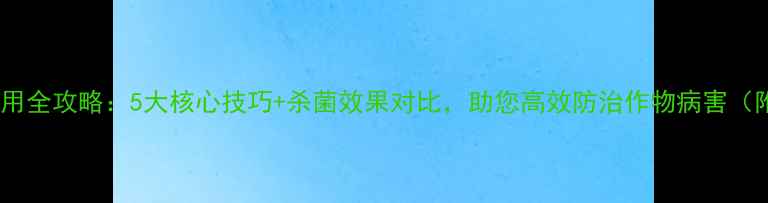 图片 叶叶青农药使用全攻略：5大核心技巧+杀菌效果对比，助您高效防治作物病害（附权威数据）2