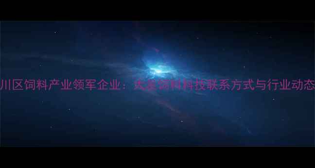 图片 合川区饲料产业领军企业：大发饲料科技联系方式与行业动态全