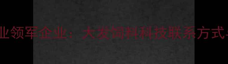 图片 合川区饲料产业领军企业：大发饲料科技联系方式与行业动态全1
