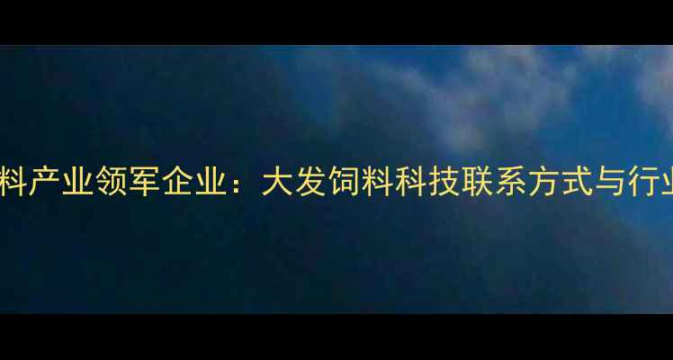 图片 合川区饲料产业领军企业：大发饲料科技联系方式与行业动态全2