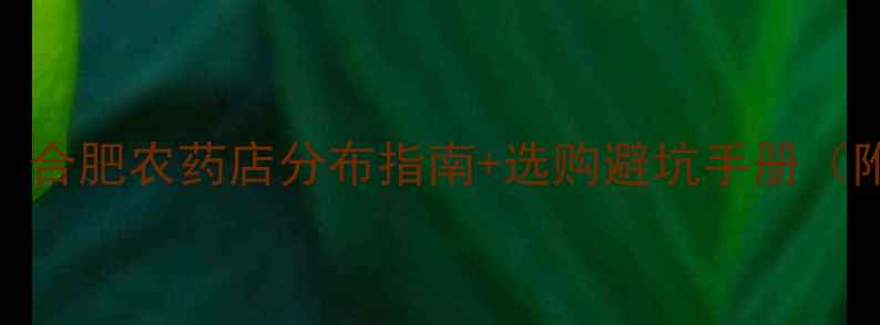 图片 合肥农业用药全攻略：合肥农药店分布指南+选购避坑手册（附最新农资市场地址）