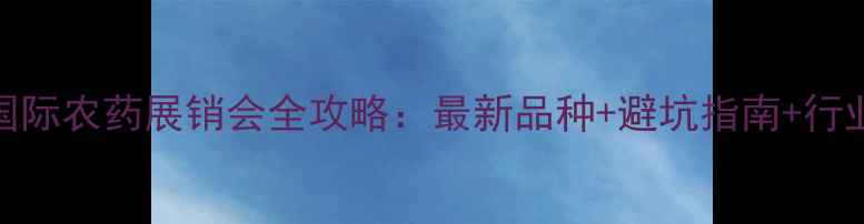 图片 合肥国际农药展销会全攻略：最新品种+避坑指南+行业趋势