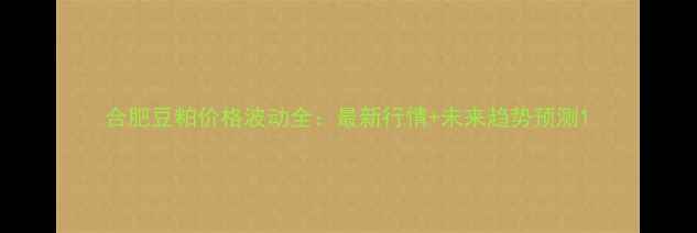 图片 合肥豆粕价格波动全：最新行情+未来趋势预测1