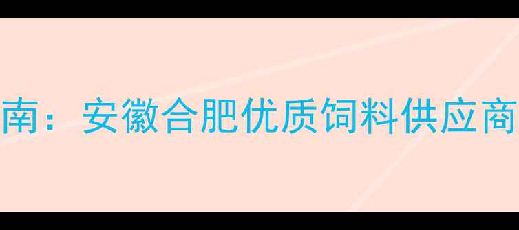 图片 合肥饲料行业权威指南：安徽合肥优质饲料供应商推荐与行业趋势分析