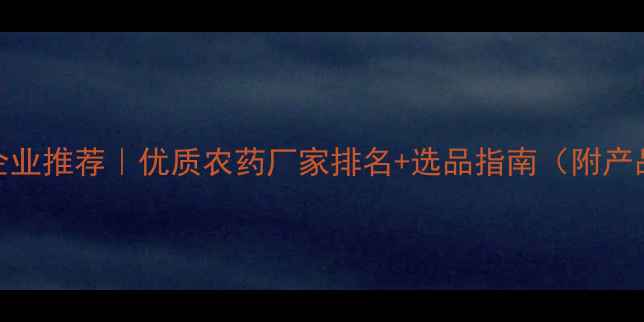 图片 吉林农药企业推荐｜优质农药厂家排名+选品指南（附产品对比图）