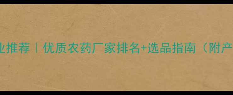 图片 吉林农药企业推荐｜优质农药厂家排名+选品指南（附产品对比图）1