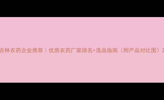 图片 吉林农药企业推荐｜优质农药厂家排名+选品指南（附产品对比图）2