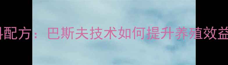图片 吉林地区最新饲料配方：巴斯夫技术如何提升养殖效益？养殖户必看！1