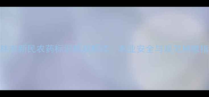 图片 吉林市新民农药标识新规解读：农业安全与规范种植指南