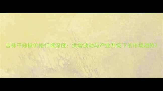 图片 吉林干辣椒价格行情深度：供需波动与产业升级下的市场趋势2
