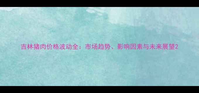图片 吉林猪肉价格波动全：市场趋势、影响因素与未来展望2